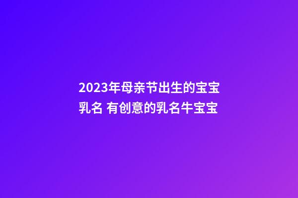 2023年母亲节出生的宝宝乳名 有创意的乳名牛宝宝